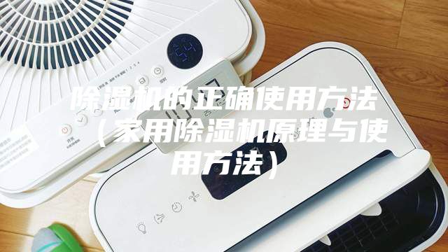 除濕（shī）機的正確使用方法（家用除濕機原理與使用方法）